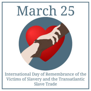 17) International Day of Remembrance of the Victims of Slavery and the Transatlantic Slave Trade 2024 – March 25